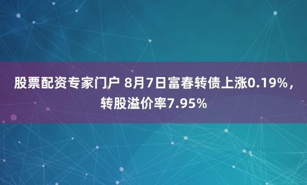 股票配资专家门户 8月7日富春转债上涨0.19%，转股溢价率7.95%